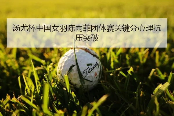 汤尤杯中国女羽陈雨菲团体赛关键分心理抗压突破